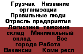 Грузчик › Название организации ­ Правильные люди › Отрасль предприятия ­ Логистика, таможня, склад › Минимальный оклад ­ 20 000 - Все города Работа » Вакансии   . Коми респ.,Сыктывкар г.